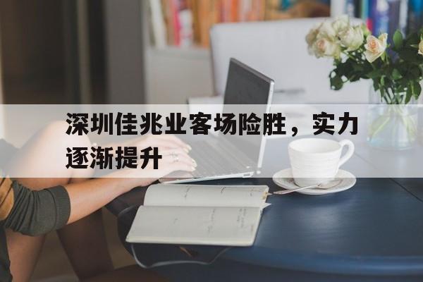 移动端游戏-深圳佳兆业客场险胜，实力逐渐提升的简单介绍
