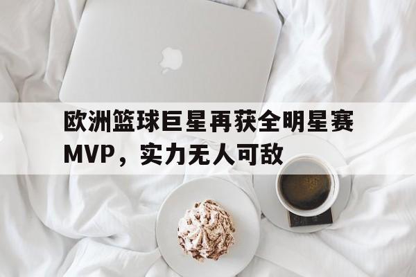 移动端游戏-包含欧洲篮球巨星再获全明星赛MVP，实力无人可敌的词条