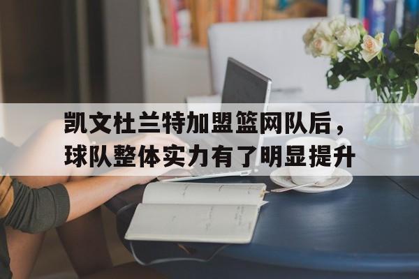 凤凰娱乐下载-关于凯文杜兰特加盟篮网队后，球队整体实力有了明显提升的信息