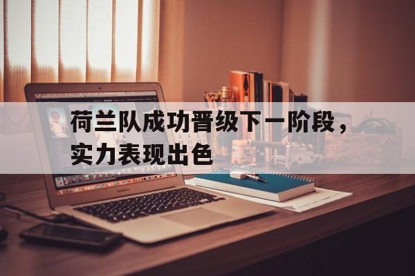 凤凰娱乐APP-关于荷兰队成功晋级下一阶段，实力表现出色的信息