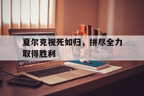 夏尔克视死如归，拼尽全力取得胜利