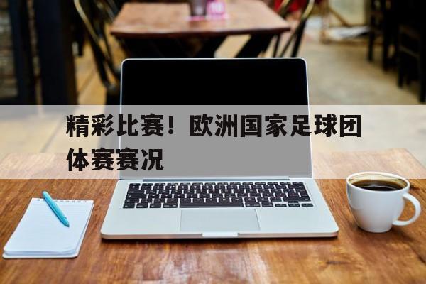 移动端游戏-精彩比赛！欧洲国家足球团体赛赛况(精彩比赛!欧洲国家足球团体赛赛况如何)