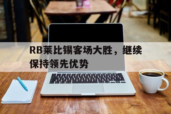 RB莱比锡客场大胜，继续保持领先优势(不止是双雄争霸,莱比锡rb要从“暴发户”变身争冠者)