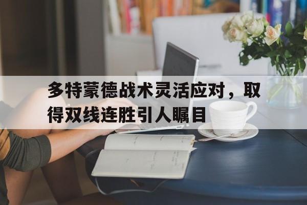 包含多特蒙德战术灵活应对,取得双线连胜引人瞩目的词条 包含多特蒙德战术灵活应对,取得双线连胜引人瞩目的词条