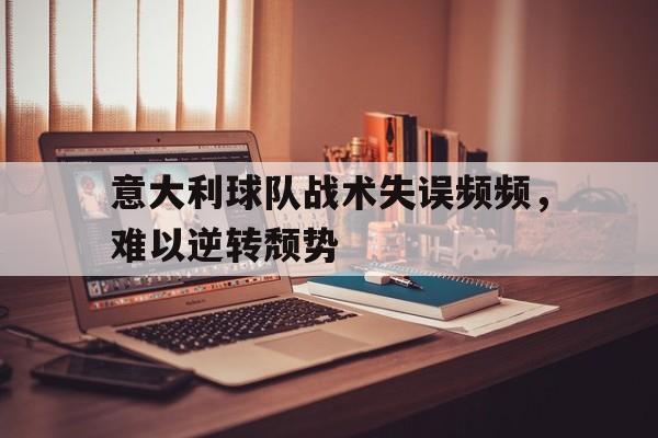 意大利球队战术失误频频，难以逆转颓势